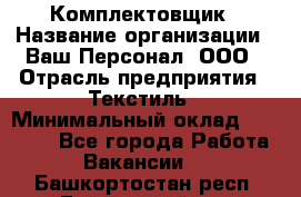 Комплектовщик › Название организации ­ Ваш Персонал, ООО › Отрасль предприятия ­ Текстиль › Минимальный оклад ­ 25 000 - Все города Работа » Вакансии   . Башкортостан респ.,Баймакский р-н